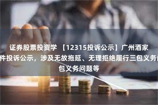 证券股票投资学 【12315投诉公示】广州酒家新增2件投诉公示，涉及无故拖延、无理拒绝履行三包义务问题等