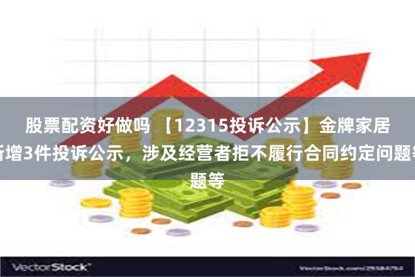 股票配资好做吗 【12315投诉公示】金牌家居新增3件投诉公示，涉及经营者拒不履行合同约定问题等