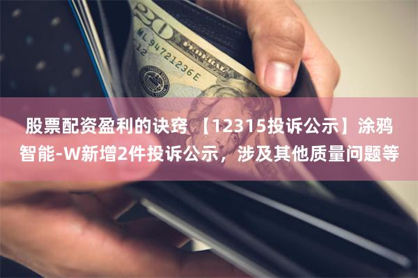 股票配资盈利的诀窍 【12315投诉公示】涂鸦智能-W新增2件投诉公示，涉及其他质量问题等