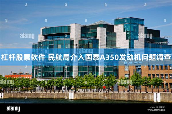 杠杆股票软件 民航局介入国泰A350发动机问题调查