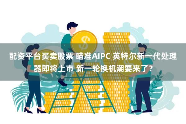 配资平台买卖股票 瞄准AIPC 英特尔新一代处理器即将上市 新一轮换机潮要来了？