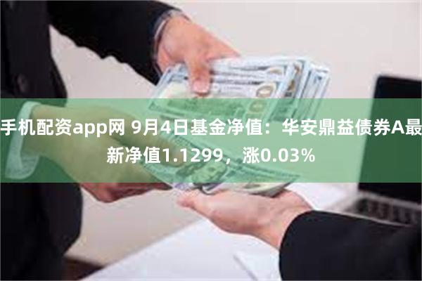 手机配资app网 9月4日基金净值：华安鼎益债券A最新净值1.1299，涨0.03%