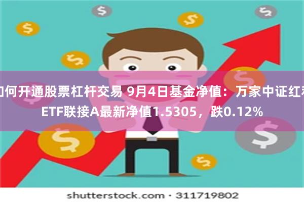 如何开通股票杠杆交易 9月4日基金净值：万家中证红利ETF联接A最新净值1.5305，跌0.12%