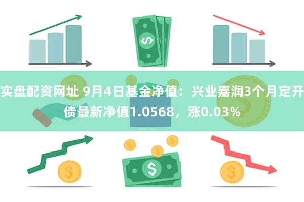 实盘配资网址 9月4日基金净值：兴业嘉润3个月定开债最新净值1.0568，涨0.03%