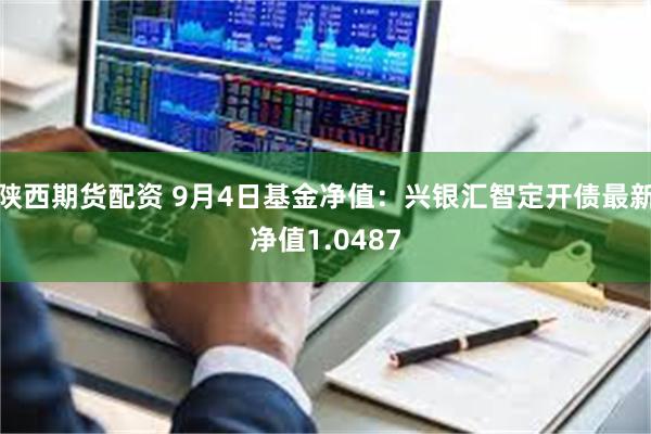 陕西期货配资 9月4日基金净值：兴银汇智定开债最新净值1.0487