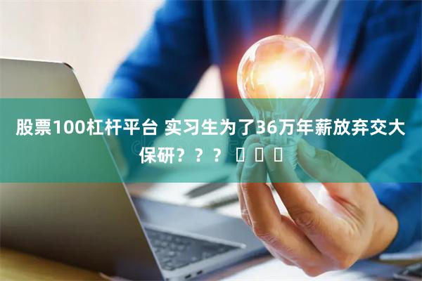 股票100杠杆平台 实习生为了36万年薪放弃交大保研？？？ ​​​