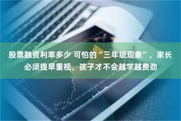 股票融资利率多少 可怕的“三年级现象”，家长必须提早重视，孩子才不会越学越费劲