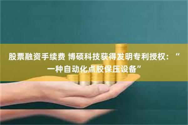 股票融资手续费 博硕科技获得发明专利授权：“一种自动化点胶保压设备”