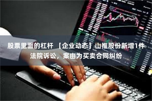 股票里面的杠杆 【企业动态】山推股份新增1件法院诉讼，案由为买卖合同纠纷