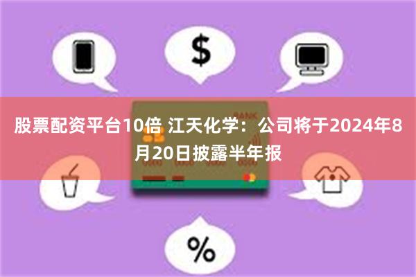 股票配资平台10倍 江天化学：公司将于2024年8月20日披露半年报