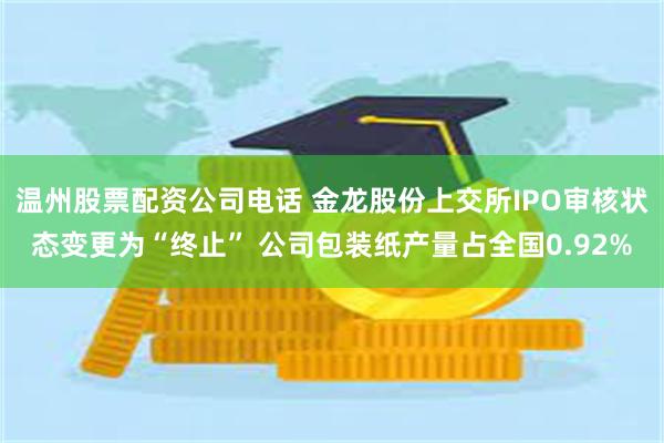 温州股票配资公司电话 金龙股份上交所IPO审核状态变更为“终止” 公司包装纸产量占全国0.92%