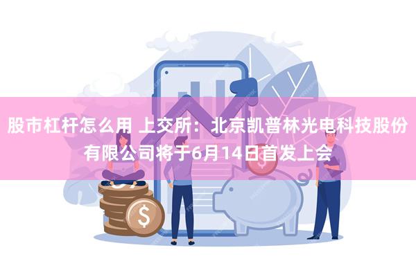 股市杠杆怎么用 上交所：北京凯普林光电科技股份有限公司将于6月14日首发上会