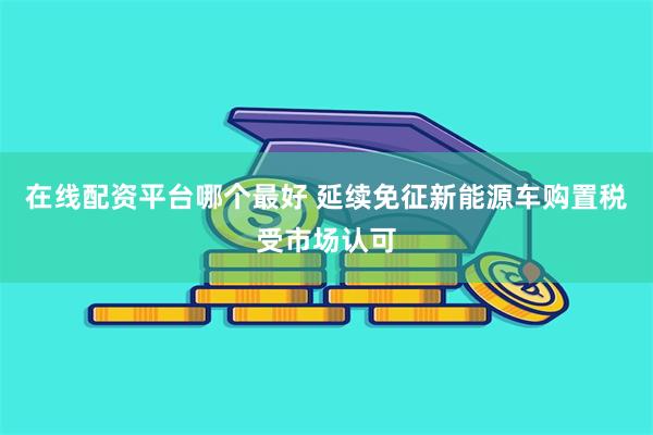 在线配资平台哪个最好 延续免征新能源车购置税受市场认可