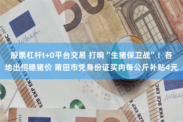 股票杠杆t+0平台交易 打响“生猪保卫战”！各地出招稳猪价 莆田市凭身份证买肉每公斤补贴4元