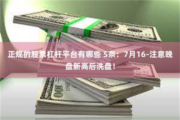 正规的股票杠杆平台有哪些 5奈：7月16-注意晚盘新高后洗盘！