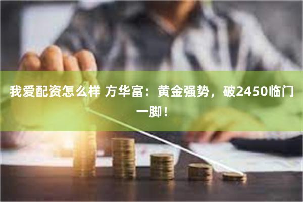 我爱配资怎么样 方华富：黄金强势，破2450临门一脚！