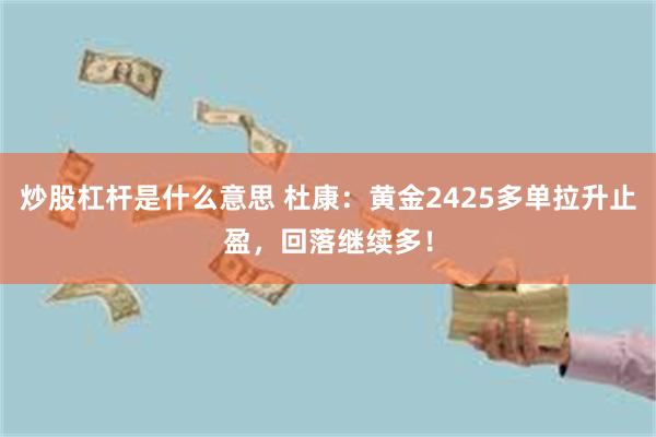 炒股杠杆是什么意思 杜康：黄金2425多单拉升止盈，回落继续多！