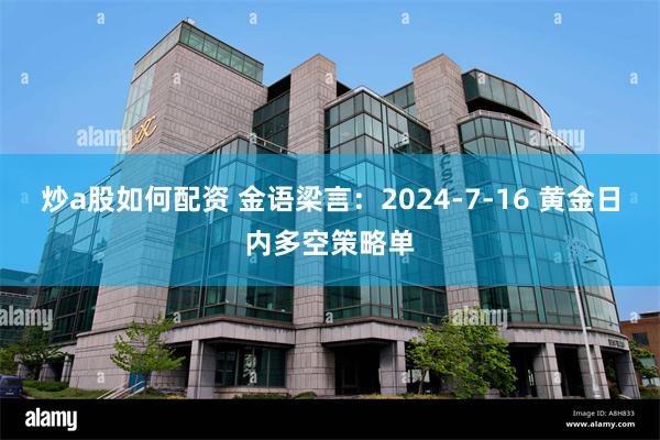 炒a股如何配资 金语梁言：2024-7-16 黄金日内多空策略单