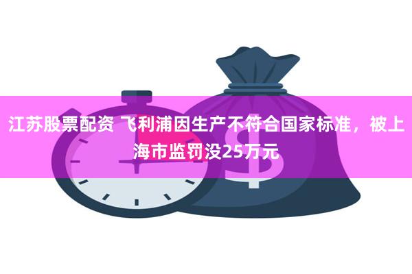 江苏股票配资 飞利浦因生产不符合国家标准，被上海市监罚没25万元