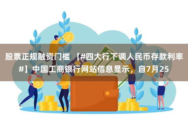 股票正规融资门槛 【#四大行下调人民币存款利率#】中国工商银行网站信息显示，自7月25