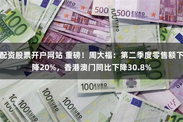 配资股票开户网站 重磅！周大福：第二季度零售额下降20%，香港澳门同比下降30.8%