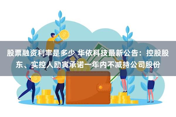 股票融资利率是多少 华依科技最新公告：控股股东、实控人励寅承诺一年内不减持公司股份