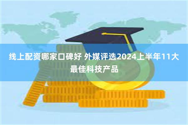 线上配资哪家口碑好 外媒评选2024上半年11大最佳科技产品