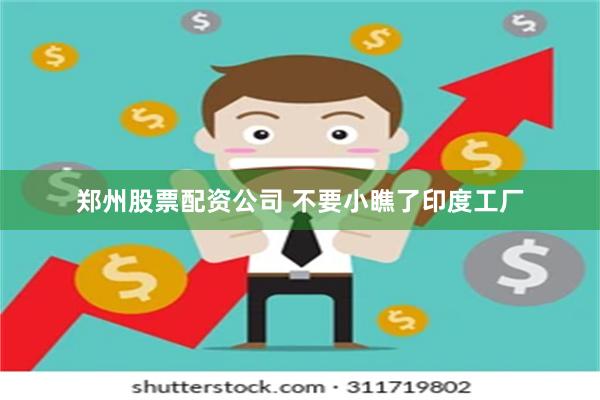 郑州股票配资公司 不要小瞧了印度工厂