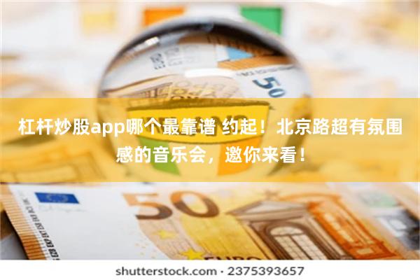 杠杆炒股app哪个最靠谱 约起！北京路超有氛围感的音乐会，邀你来看！