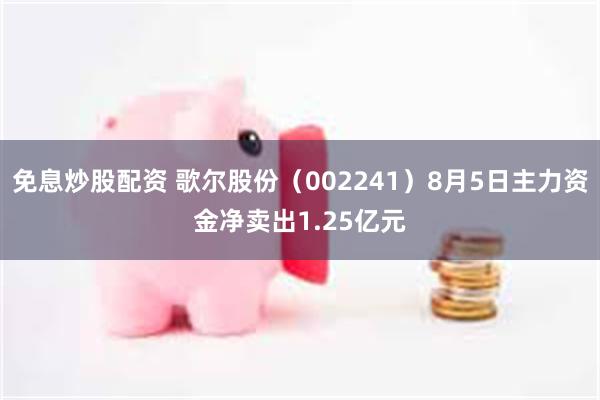 免息炒股配资 歌尔股份（002241）8月5日主力资金净卖出1.25亿元