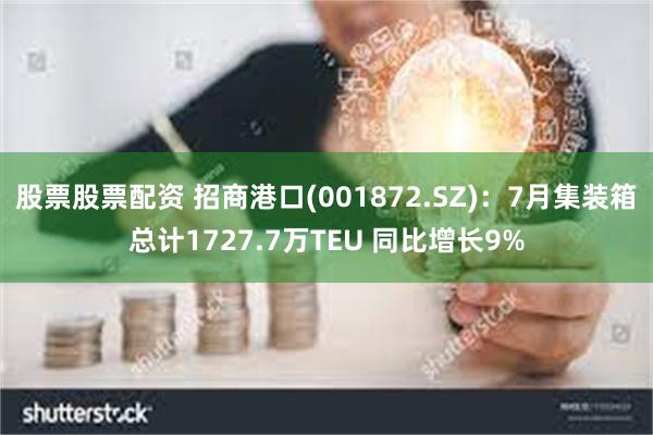 股票股票配资 招商港口(001872.SZ)：7月集装箱总计1727.7万TEU 同比增长9%