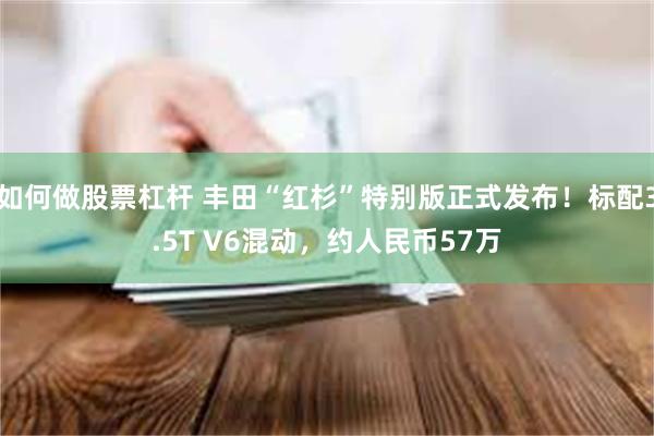 如何做股票杠杆 丰田“红杉”特别版正式发布！标配3.5T V6混动，约人民币57万