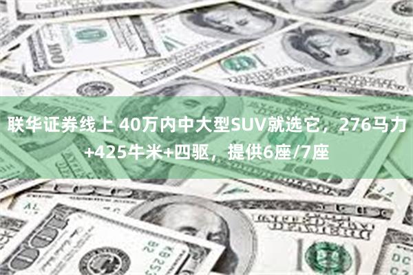 联华证券线上 40万内中大型SUV就选它，276马力+425牛米+四驱，提供6座/7座