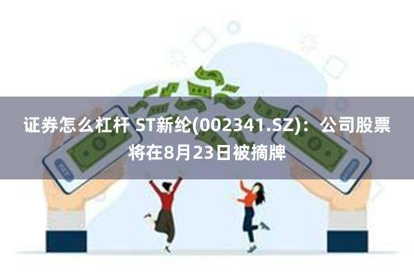 证券怎么杠杆 ST新纶(002341.SZ)：公司股票将在8月23日被摘牌