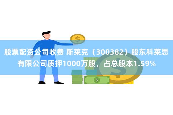 股票配资公司收费 斯莱克（300382）股东科莱思有限公司质押1000万股，占总股本1.59%