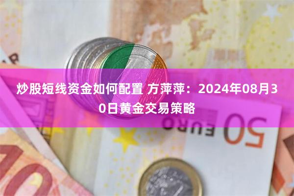 炒股短线资金如何配置 方萍萍：2024年08月30日黄金交易策略