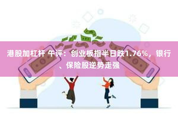 港股加杠杆 午评：创业板指半日跌1.76%，银行、保险股逆势走强