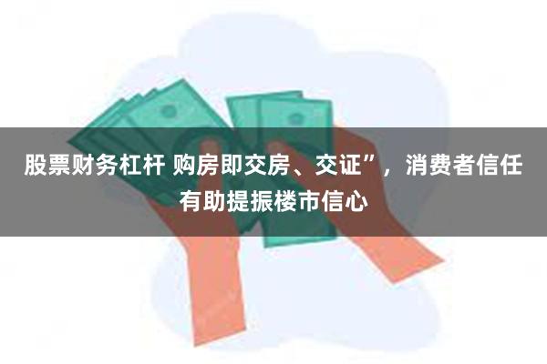 股票财务杠杆 购房即交房、交证”，消费者信任有助提振楼市信心