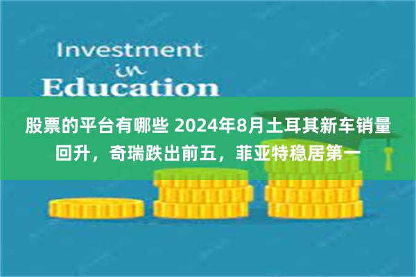 股票的平台有哪些 2024年8月土耳其新车销量回升，奇瑞跌出前五，菲亚特稳居第一