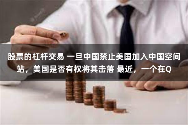 股票的杠杆交易 一旦中国禁止美国加入中国空间站，美国是否有权将其击落 最近，一个在Q