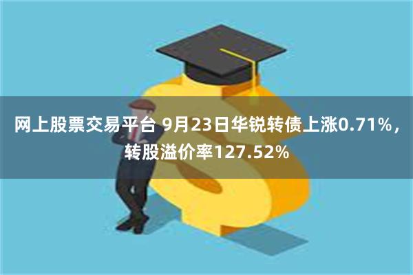 网上股票交易平台 9月23日华锐转债上涨0.71%，转股溢价率127.52%