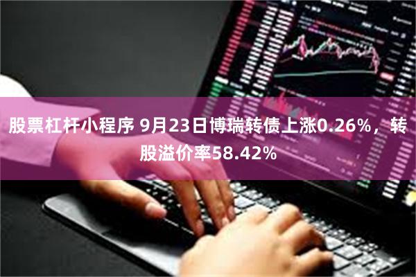 股票杠杆小程序 9月23日博瑞转债上涨0.26%，转股溢价率58.42%