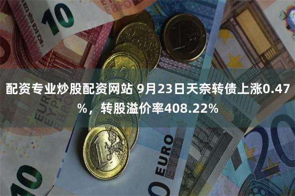 配资专业炒股配资网站 9月23日天奈转债上涨0.47%，转股溢价率408.22%