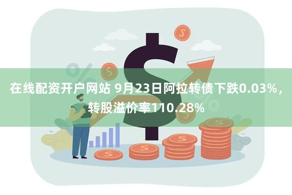 在线配资开户网站 9月23日阿拉转债下跌0.03%，转股溢价率110.28%