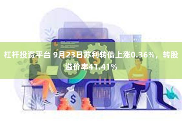 杠杆投资平台 9月23日苏利转债上涨0.36%，转股溢价率41.41%