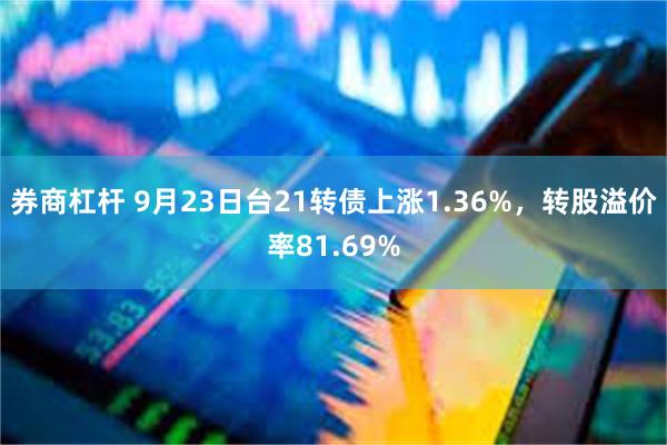 券商杠杆 9月23日台21转债上涨1.36%，转股溢价率81.69%