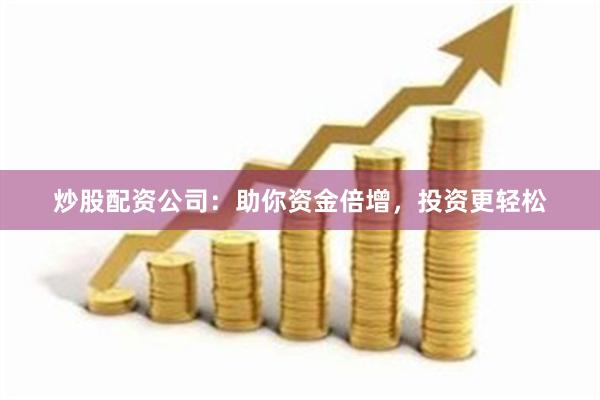 炒股配资公司：助你资金倍增，投资更轻松