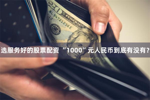 选服务好的股票配资 “1000”元人民币到底有没有？