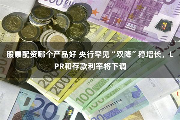 股票配资哪个产品好 央行罕见“双降”稳增长，LPR和存款利率将下调