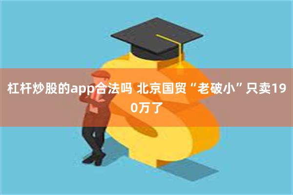 杠杆炒股的app合法吗 北京国贸“老破小”只卖190万了